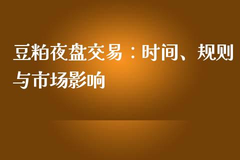 豆粕夜盘交易：时间、规则与市场影响_https://wap.sdyuehang.cn_产经新闻_第1张