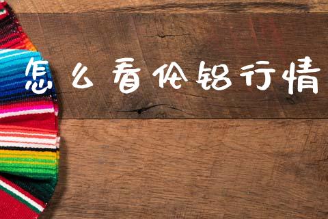 怎么看伦铝行情_https://wap.sdyuehang.cn_产经新闻_第1张