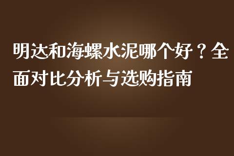 明达和海螺水泥哪个好？全面对比分析与选购指南_https://wap.sdyuehang.cn_美股行情_第1张