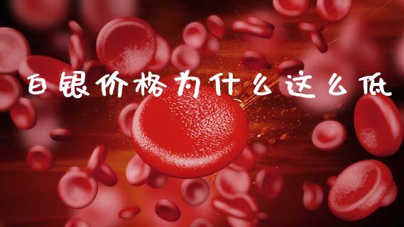 白银价格为什么这么低_https://wap.sdyuehang.cn_产经新闻_第1张