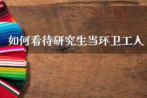 如何看待研究生当环卫工人_https://wap.sdyuehang.cn_新股申购_第1张