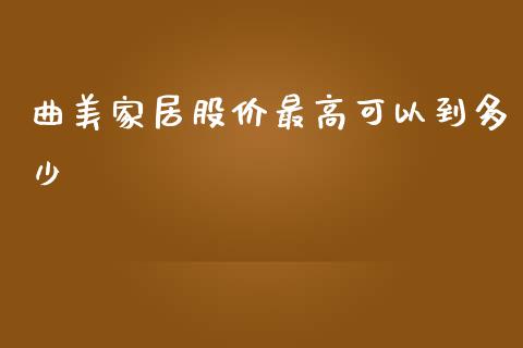 曲美家居股价最高可以到多少_https://wap.sdyuehang.cn_产经新闻_第1张