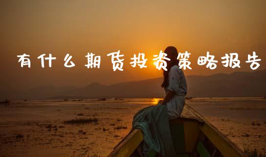 有什么期货投资策略报告_https://wap.sdyuehang.cn_债券资讯_第1张
