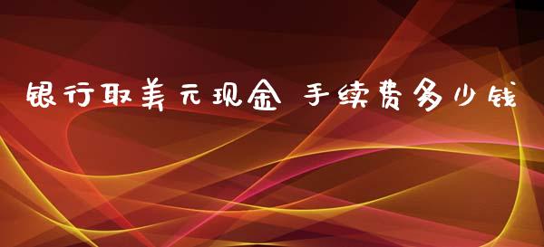 银行取美元现金 手续费多少钱_https://wap.sdyuehang.cn_债券资讯_第1张
