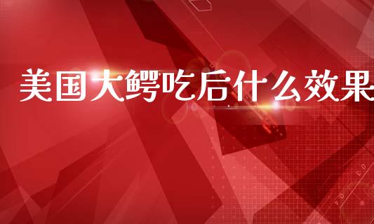 美国大鳄吃后什么效果_https://wap.sdyuehang.cn_美股行情_第1张