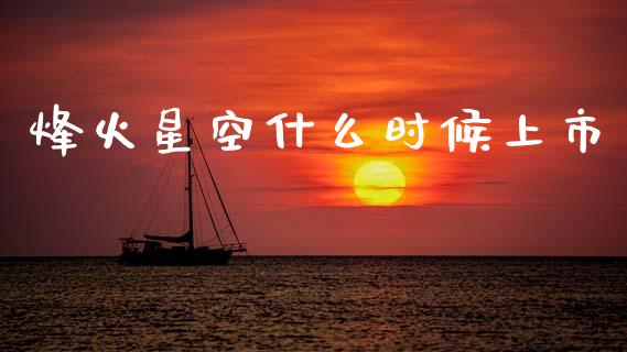 烽火星空什么时候上市_https://wap.sdyuehang.cn_美股行情_第1张