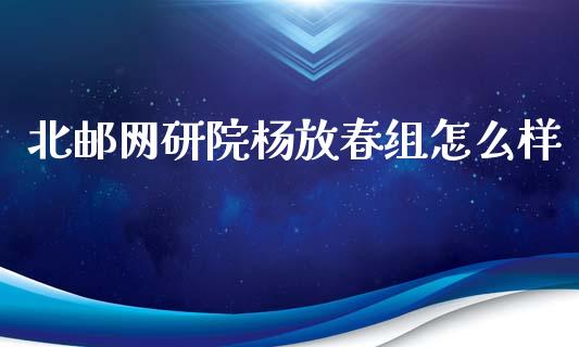 北邮网研院杨放春组怎么样_https://wap.sdyuehang.cn_新股申购_第1张