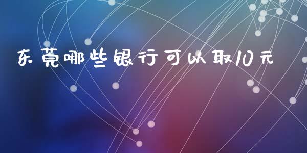 东莞哪些银行可以取10元_https://wap.sdyuehang.cn_产经新闻_第1张