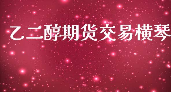 乙二醇期货交易横琴_https://wap.sdyuehang.cn_新股申购_第1张