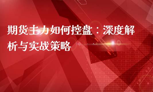 期货主力如何控盘：深度解析与实战策略_https://wap.sdyuehang.cn_新股申购_第1张