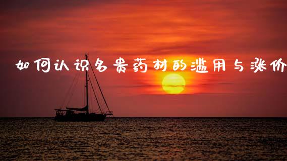 如何认识名贵药材的滥用与涨价_https://wap.sdyuehang.cn_债券资讯_第1张