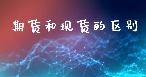 期货和现货的区别_新股申购_第1张_产经新闻_债券资讯_新股申购_美股行情 期货和现货的区别_https://wap.sdyuehang.cn_新股申购_第1张