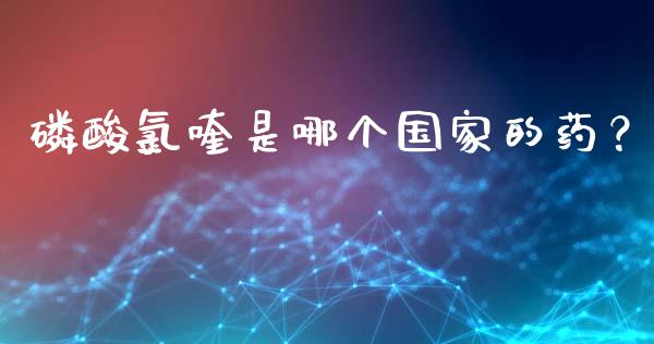 磷酸氯喹是哪个国家的药？_https://wap.sdyuehang.cn_产经新闻_第1张