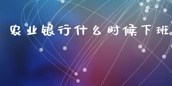 农业银行什么时候下班_https://wap.sdyuehang.cn_债券资讯_第1张