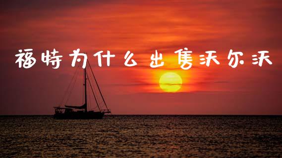 福特为什么出售沃尔沃_https://wap.sdyuehang.cn_产经新闻_第1张