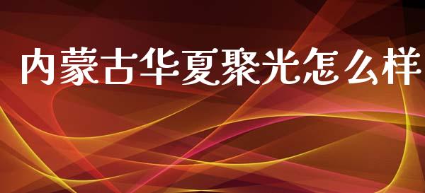 内蒙古华夏聚光怎么样_https://wap.sdyuehang.cn_债券资讯_第1张