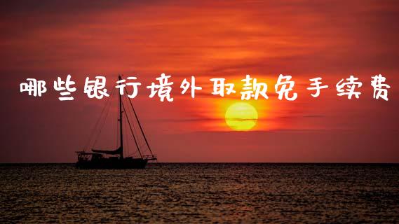 哪些银行境外取款免手续费_https://wap.sdyuehang.cn_新股申购_第1张