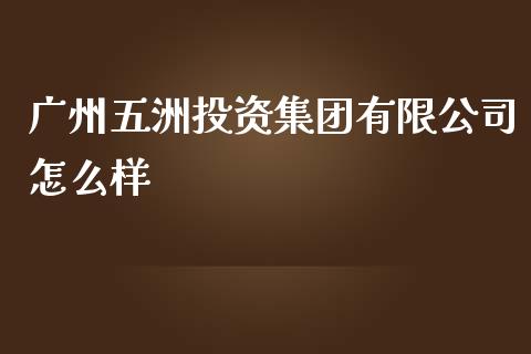 广州五洲投资集团有限公司怎么样_https://wap.sdyuehang.cn_债券资讯_第1张