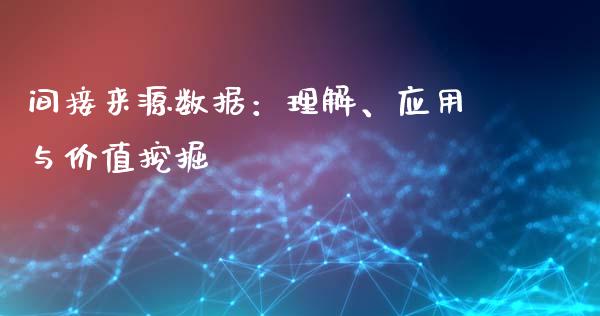 间接来源数据：理解、应用与价值挖掘_https://wap.sdyuehang.cn_产经新闻_第1张