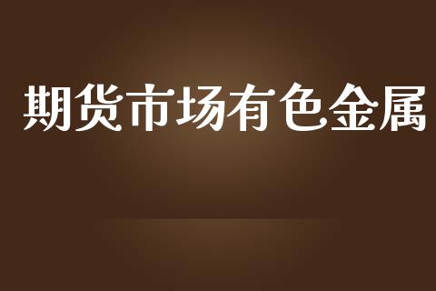 期货市场有色金属_https://wap.sdyuehang.cn_新股申购_第1张