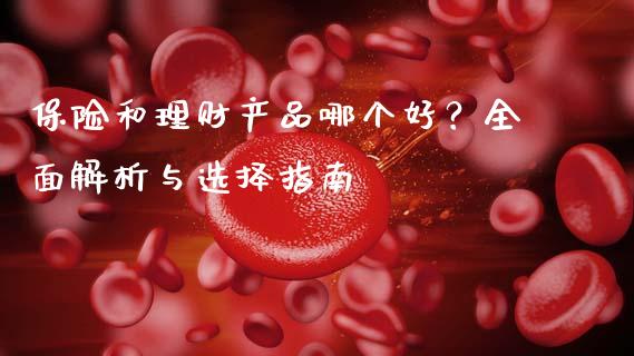 保险和理财产品哪个好？全面解析与选择指南_https://wap.sdyuehang.cn_产经新闻_第1张