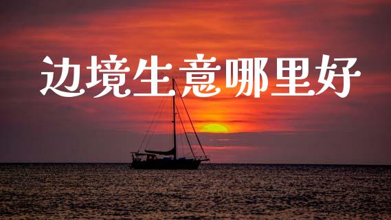 边境生意哪里好_https://wap.sdyuehang.cn_美股行情_第1张