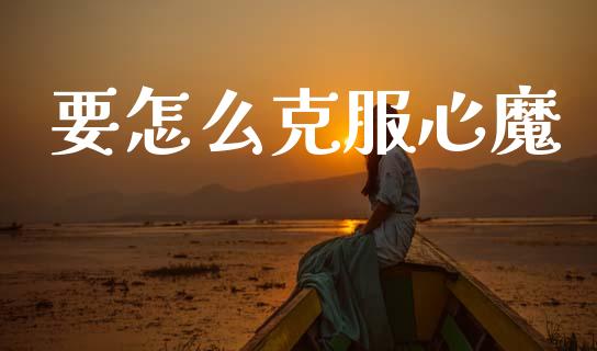 要怎么克服心魔_https://wap.sdyuehang.cn_新股申购_第1张