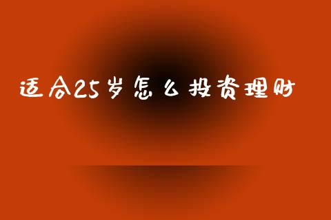 适合25岁怎么投资理财_https://wap.sdyuehang.cn_美股行情_第1张
