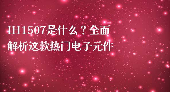 IH1507是什么？全面解析这款热门电子元件_https://wap.sdyuehang.cn_美股行情_第1张