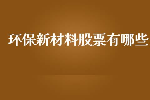 环保新材料股票有哪些_https://wap.sdyuehang.cn_新股申购_第1张