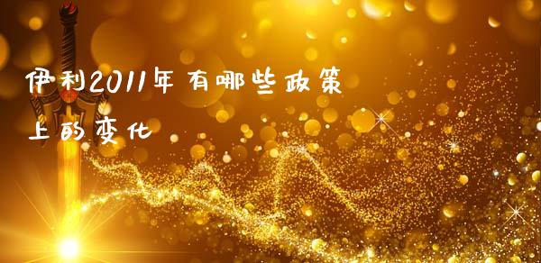 伊利2011年有哪些政策上的变化_https://wap.sdyuehang.cn_美股行情_第1张
