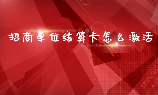 招商单位结算卡怎么激活_https://wap.sdyuehang.cn_债券资讯_第1张