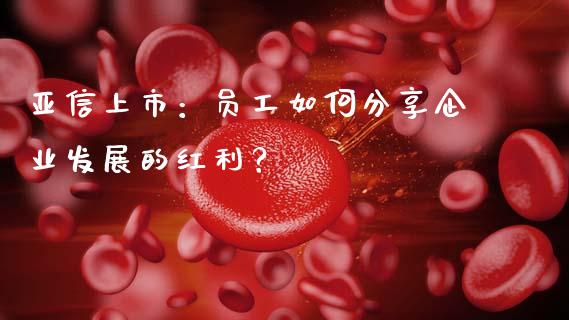 亚信上市：员工如何分享企业发展的红利？_https://wap.sdyuehang.cn_债券资讯_第1张