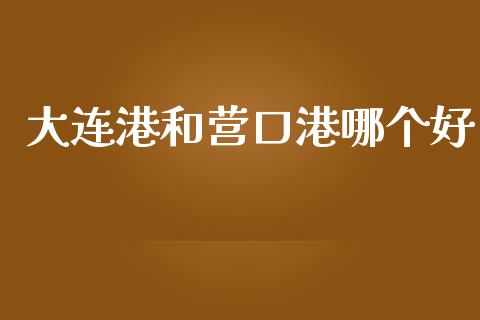 大连港和营口港哪个好_https://wap.sdyuehang.cn_债券资讯_第1张
