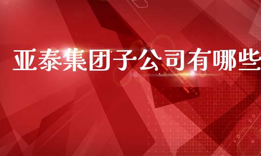 亚泰集团子公司有哪些_https://wap.sdyuehang.cn_新股申购_第1张