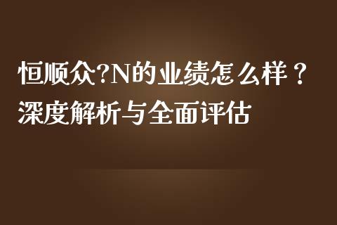 恒顺众?N的业绩怎么样？深度解析与全面评估_https://wap.sdyuehang.cn_债券资讯_第1张