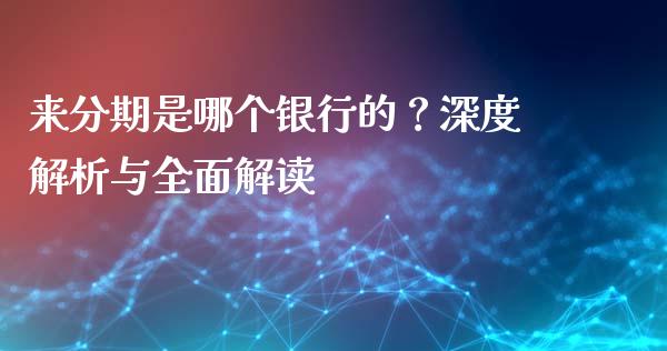 来分期是哪个银行的？深度解析与全面解读_https://wap.sdyuehang.cn_产经新闻_第1张