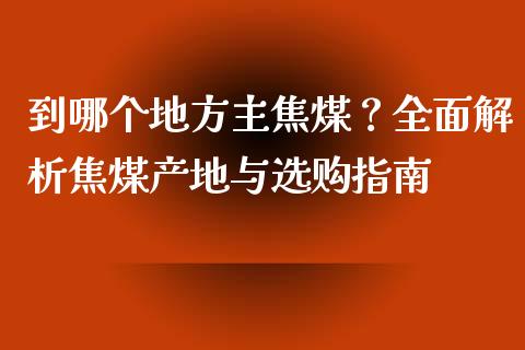 到哪个地方主焦煤？全面解析焦煤产地与选购指南_https://wap.sdyuehang.cn_新股申购_第1张