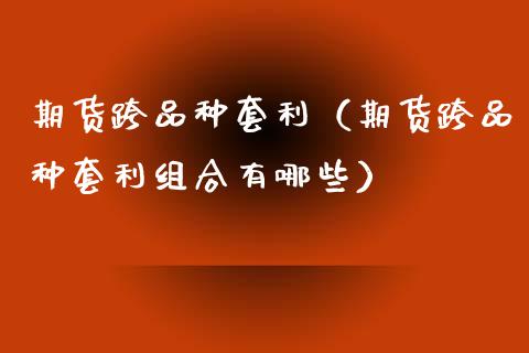 期货跨品种套利(期货跨品种套利组合有哪些)_新股申购_第1张_产经新闻_债券资讯_新股申购_美股行情 期货跨品种套利(期货跨品种套利组合有哪些)_https://wap.sdyuehang.cn_新股申购_第1张