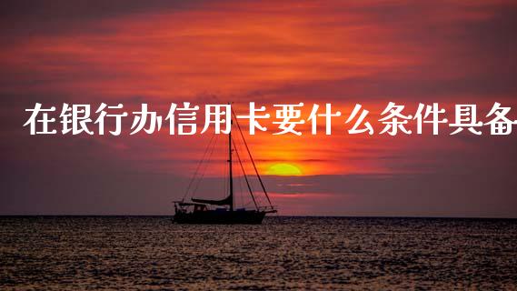 在银行办信用卡要什么条件具备_https://wap.sdyuehang.cn_产经新闻_第1张