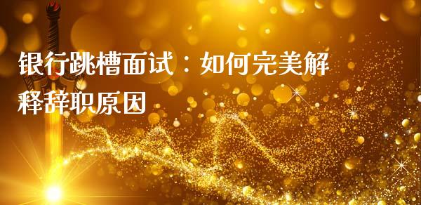 银行跳槽面试：如何完美解释辞职原因_https://wap.sdyuehang.cn_新股申购_第1张