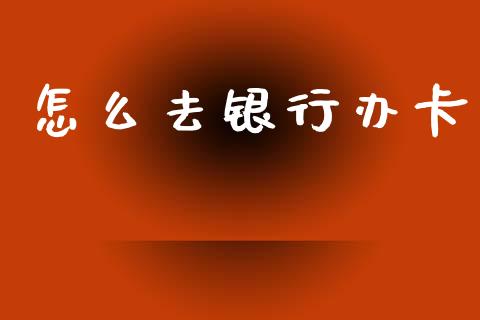 怎么去银行办卡_https://wap.sdyuehang.cn_产经新闻_第1张
