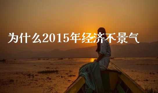 为什么2015年经济不景气_https://wap.sdyuehang.cn_新股申购_第1张
