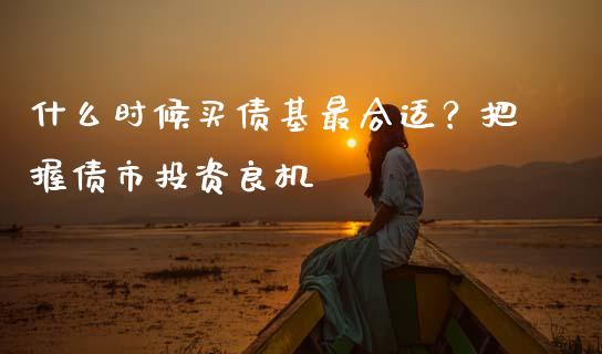 什么时候买债基最合适？把握债市投资良机_https://wap.sdyuehang.cn_美股行情_第1张