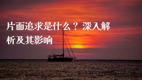 片面追求是什么？ 深入解析及其影响_https://wap.sdyuehang.cn_产经新闻_第1张