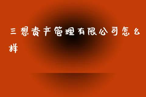 三想资产管理有限公司怎么样_https://wap.sdyuehang.cn_债券资讯_第1张