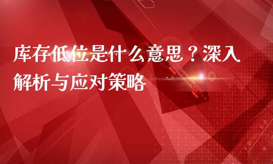 库存低位是什么意思？深入解析与应对策略_https://wap.sdyuehang.cn_债券资讯_第1张