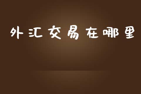 外汇交易在哪里_https://wap.sdyuehang.cn_新股申购_第1张