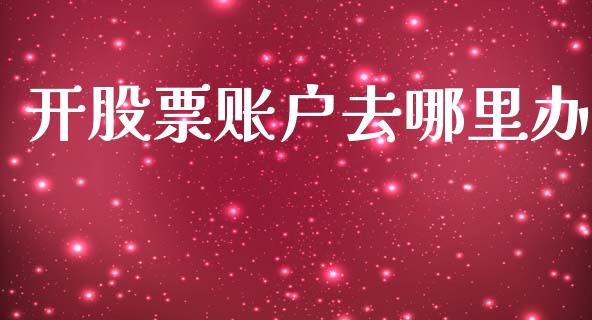 开股票账户去哪里办_https://wap.sdyuehang.cn_产经新闻_第1张