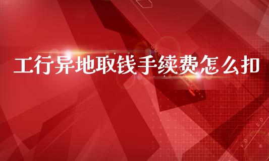 工行异地取钱手续费怎么扣_https://wap.sdyuehang.cn_新股申购_第1张